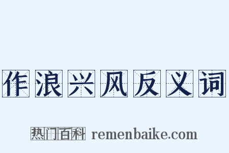 作浪兴风反义词是什么意思的图片